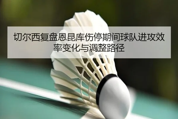 切尔西复盘恩昆库伤停期间球队进攻效率变化与调整路径 | kaiyun