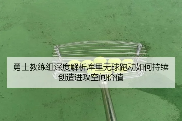 勇士教练组深度解析库里无球跑动如何持续创造进攻空间价值