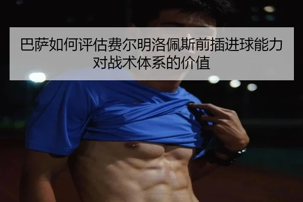 巴萨如何评估费尔明洛佩斯前插进球能力对战术体系的价值