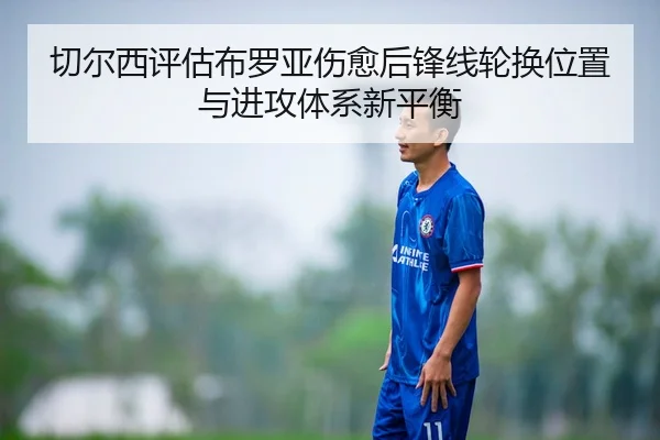 切尔西评估布罗亚伤愈后锋线轮换位置与进攻体系新平衡