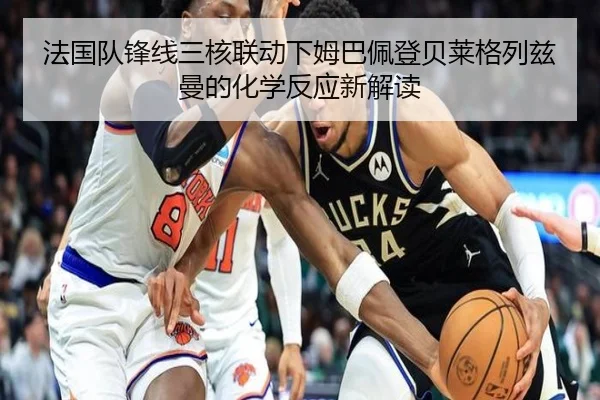 法国队锋线三核联动下姆巴佩登贝莱格列兹曼的化学反应新解读