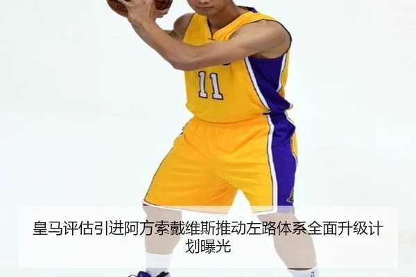 皇马评估引进阿方索戴维斯推动左路体系全面升级计划曝光（kaiyun）