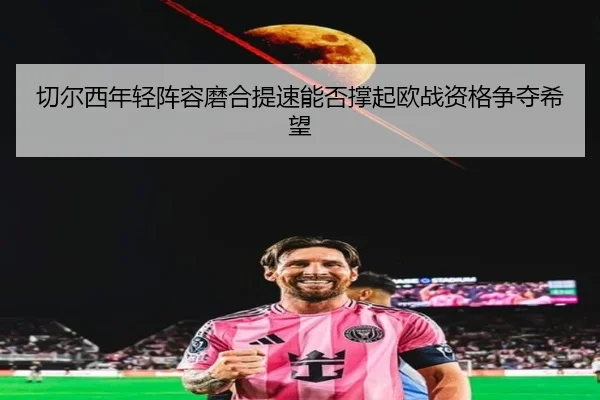 切尔西年轻阵容磨合提速能否撑起欧战资格争夺希望