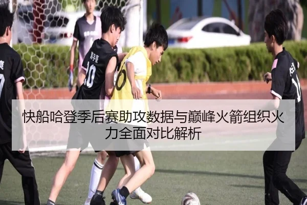 快船哈登季后赛助攻数据与巅峰火箭组织火力全面对比解析 | kaiyun