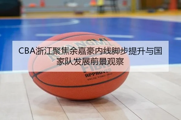 CBA浙江聚焦余嘉豪内线脚步提升与国家队发展前景观察 | kaiyun